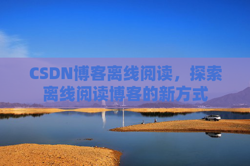 CSDN博客离线阅读，探索离线阅读博客的新方式